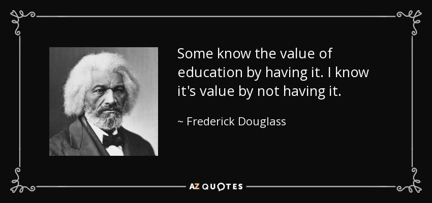 Some know the value of education by having it. I know it's value by not having it. - Frederick Douglass