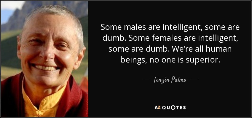 Some males are intelligent, some are dumb. Some females are intelligent, some are dumb. We're all human beings, no one is superior. - Tenzin Palmo