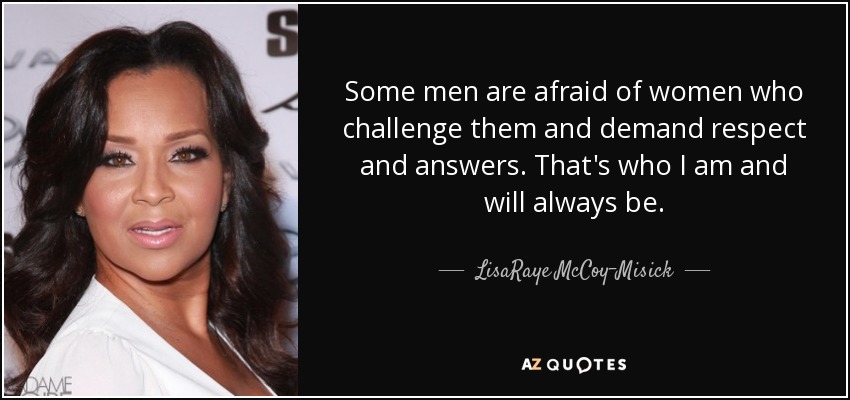 Some men are afraid of women who challenge them and demand respect and answers. That's who I am and will always be. - LisaRaye McCoy-Misick