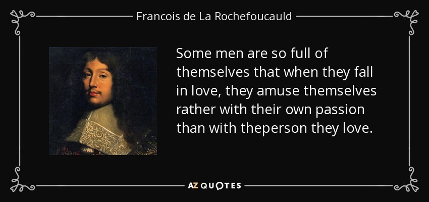 Some men are so full of themselves that when they fall in love, they amuse themselves rather with their own passion than with theperson they love. - Francois de La Rochefoucauld
