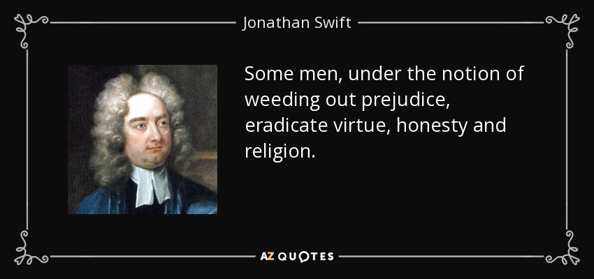 Some men, under the notion of weeding out prejudice, eradicate virtue, honesty and religion. - Jonathan Swift