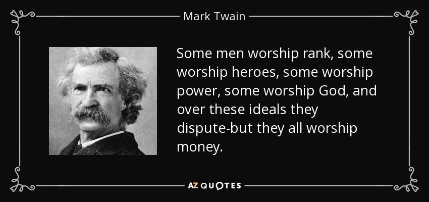 Some men worship rank, some worship heroes, some worship power, some worship God, and over these ideals they dispute-but they all worship money. - Mark Twain