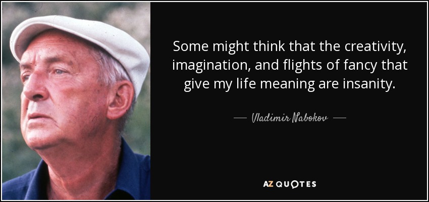 Some might think that the creativity, imagination, and flights of fancy that give my life meaning are insanity. - Vladimir Nabokov