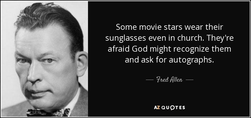 Some movie stars wear their sunglasses even in church. They're afraid God might recognize them and ask for autographs. - Fred Allen