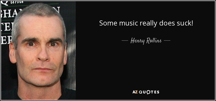 Some music really does suck! - Henry Rollins