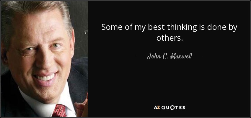 Some of my best thinking is done by others. - John C. Maxwell