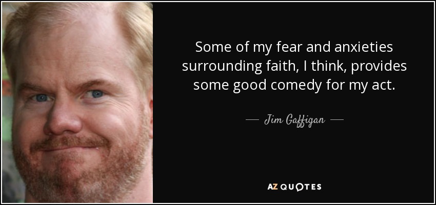 Some of my fear and anxieties surrounding faith, I think, provides some good comedy for my act. - Jim Gaffigan