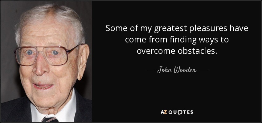 Some of my greatest pleasures have come from finding ways to overcome obstacles. - John Wooden