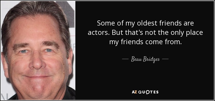 Some of my oldest friends are actors. But that's not the only place my friends come from. - Beau Bridges