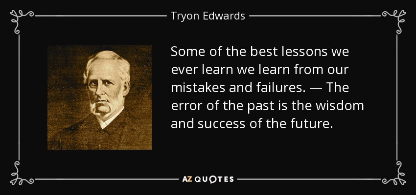 Some of the best lessons we ever learn we learn from our mistakes and failures. — The error of the past is the wisdom and success of the future. - Tryon Edwards