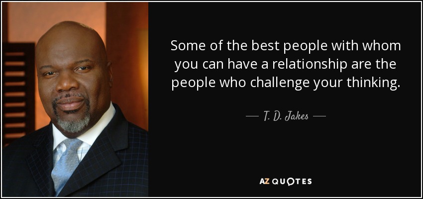 Some of the best people with whom you can have a relationship are the people who challenge your thinking. - T. D. Jakes