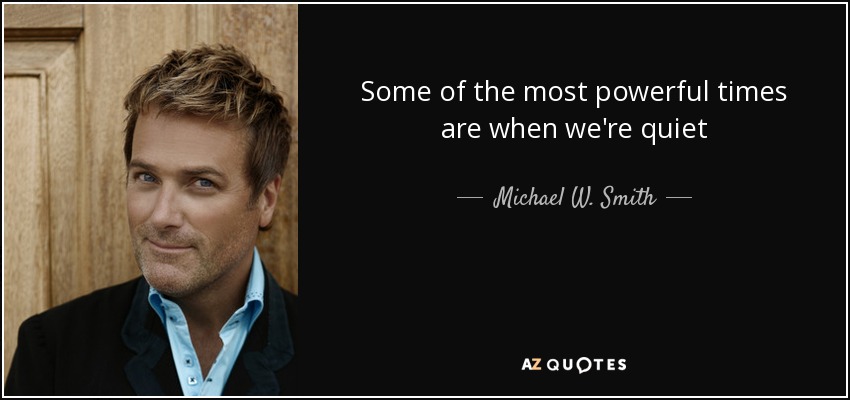 Some of the most powerful times are when we're quiet - Michael W. Smith