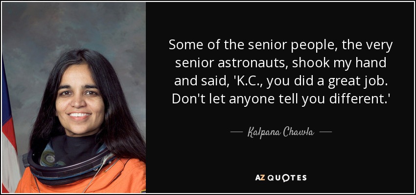 Some of the senior people, the very senior astronauts, shook my hand and said, 'K.C., you did a great job. Don't let anyone tell you different.' - Kalpana Chawla