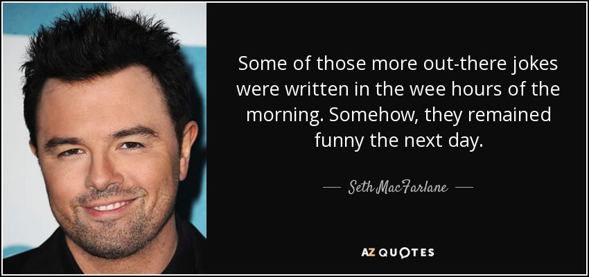 Some of those more out-there jokes were written in the wee hours of the morning. Somehow, they remained funny the next day. - Seth MacFarlane