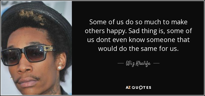 Some of us do so much to make others happy. Sad thing is, some of us dont even know someone that would do the same for us. - Wiz Khalifa