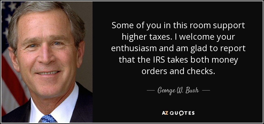 Some of you in this room support higher taxes. I welcome your enthusiasm and am glad to report that the IRS takes both money orders and checks. - George W. Bush