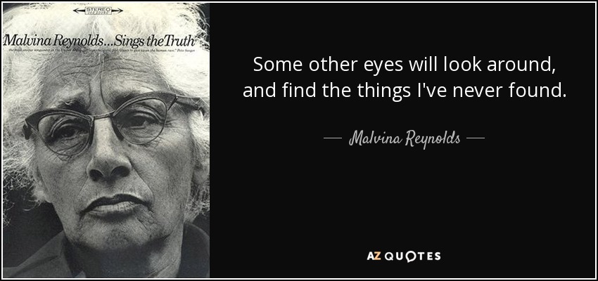 Some other eyes will look around, and find the things I've never found. - Malvina Reynolds