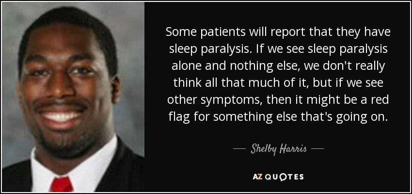 Some patients will report that they have sleep paralysis. If we see sleep paralysis alone and nothing else, we don't really think all that much of it, but if we see other symptoms, then it might be a red flag for something else that's going on. - Shelby Harris
