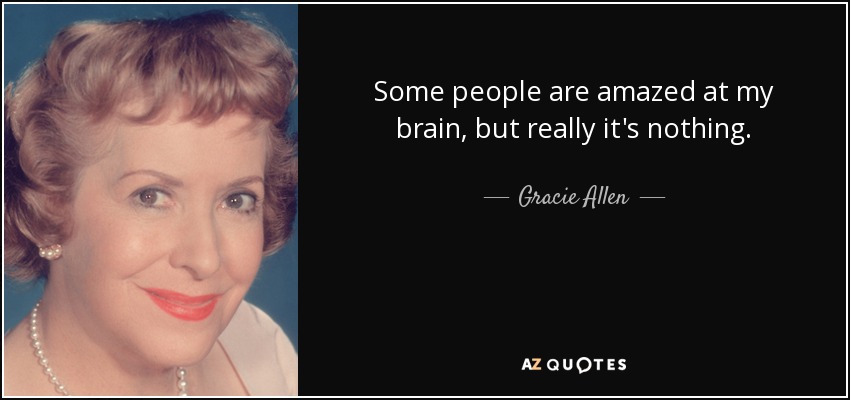 Some people are amazed at my brain, but really it's nothing. - Gracie Allen