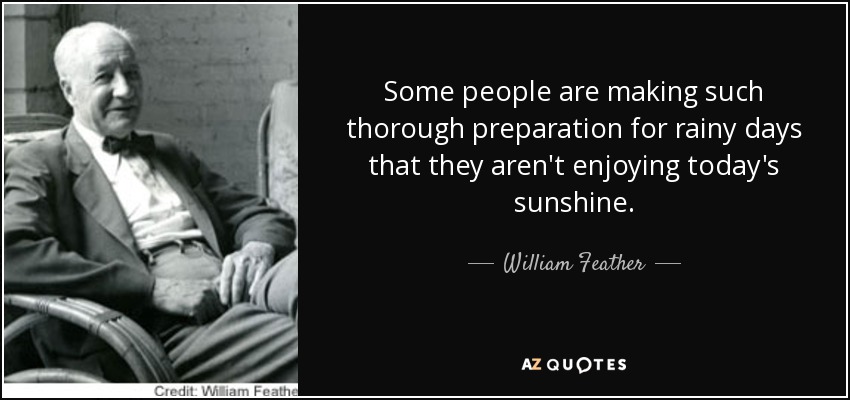 Some people are making such thorough preparation for rainy days that they aren't enjoying today's sunshine. - William Feather
