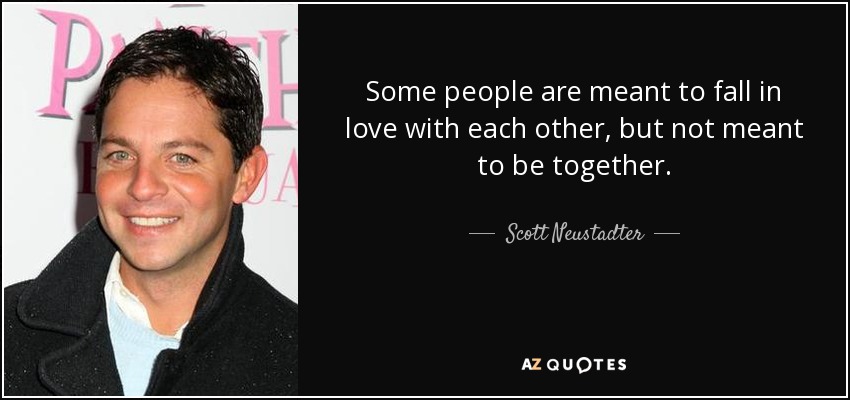 Some people are meant to fall in love with each other, but not meant to be together. - Scott Neustadter