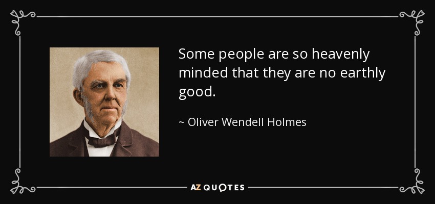 Some people are so heavenly minded that they are no earthly good. - Oliver Wendell Holmes Sr. 