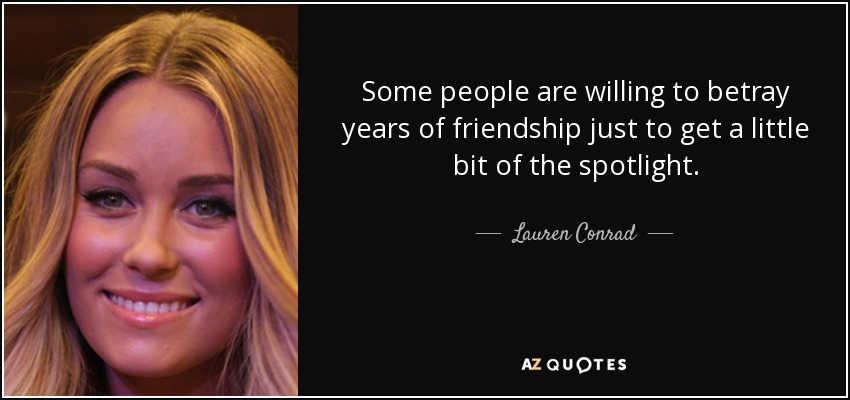 Some people are willing to betray years of friendship just to get a little bit of the spotlight. - Lauren Conrad