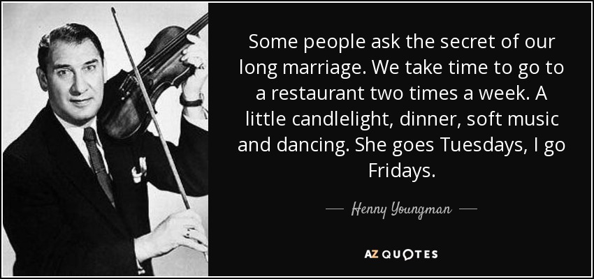 Some people ask the secret of our long marriage. We take time to go to a restaurant two times a week. A little candlelight, dinner, soft music and dancing. She goes Tuesdays, I go Fridays. - Henny Youngman