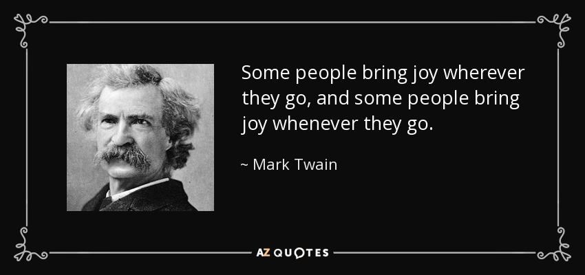 Some people bring joy wherever they go, and some people bring joy whenever they go. - Mark Twain