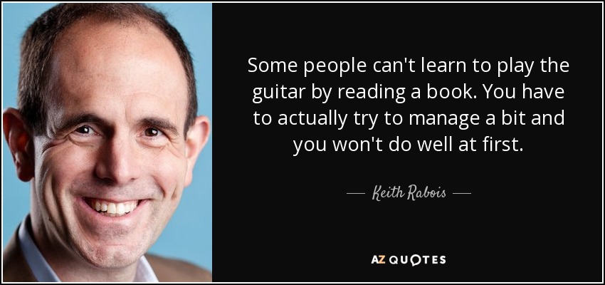 Some people can't learn to play the guitar by reading a book. You have to actually try to manage a bit and you won't do well at first. - Keith Rabois