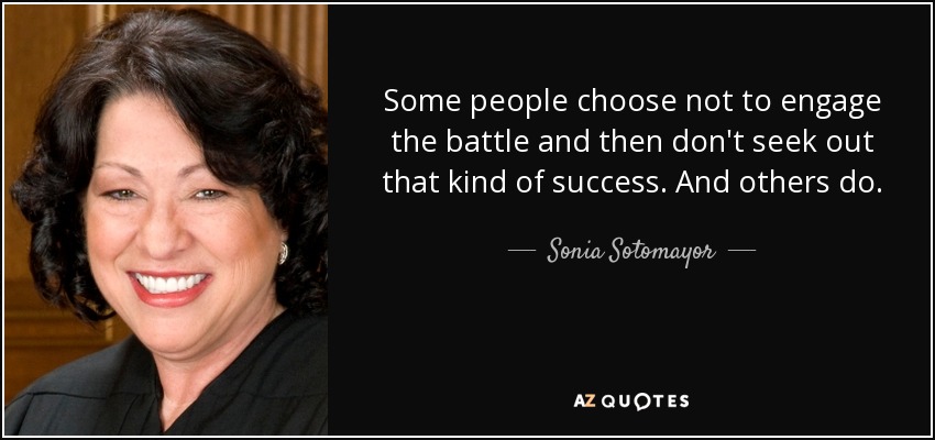 Some people choose not to engage the battle and then don't seek out that kind of success. And others do. - Sonia Sotomayor