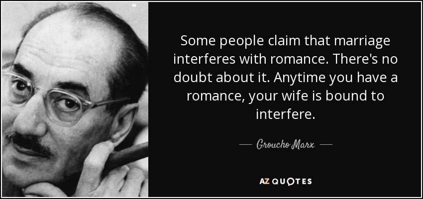 Some people claim that marriage interferes with romance. There's no doubt about it. Anytime you have a romance, your wife is bound to interfere. - Groucho Marx