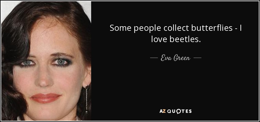 Some people collect butterflies - I love beetles. - Eva Green