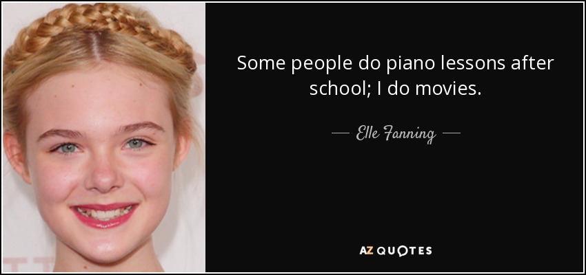 Some people do piano lessons after school; I do movies. - Elle Fanning