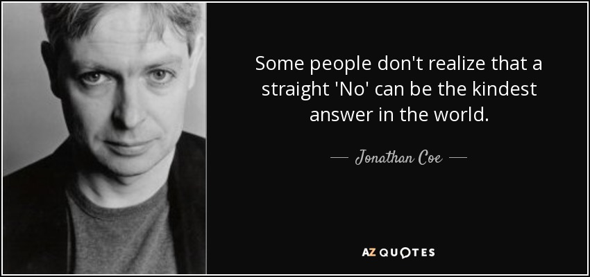 Some people don't realize that a straight 'No' can be the kindest answer in the world. - Jonathan Coe