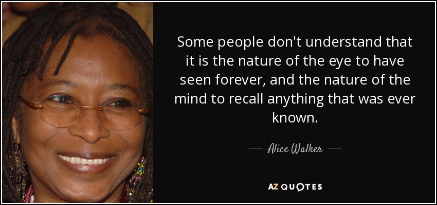 Some people don't understand that it is the nature of the eye to have seen forever, and the nature of the mind to recall anything that was ever known. - Alice Walker