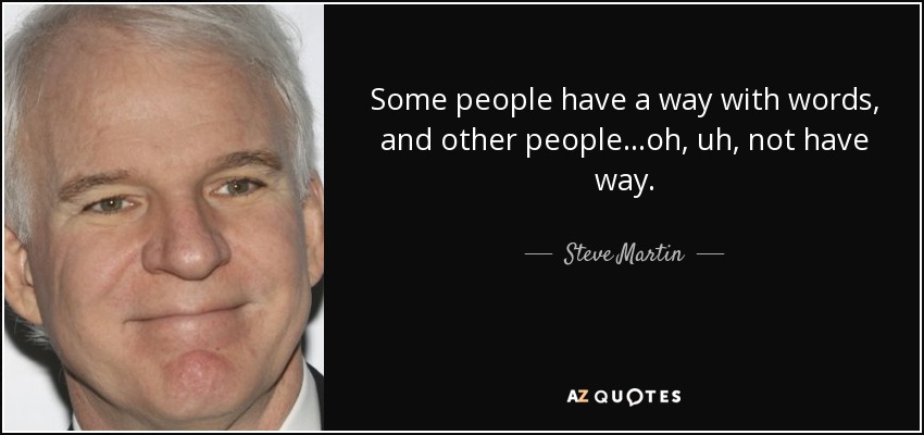 Some people have a way with words, and other people...oh, uh, not have way. - Steve Martin