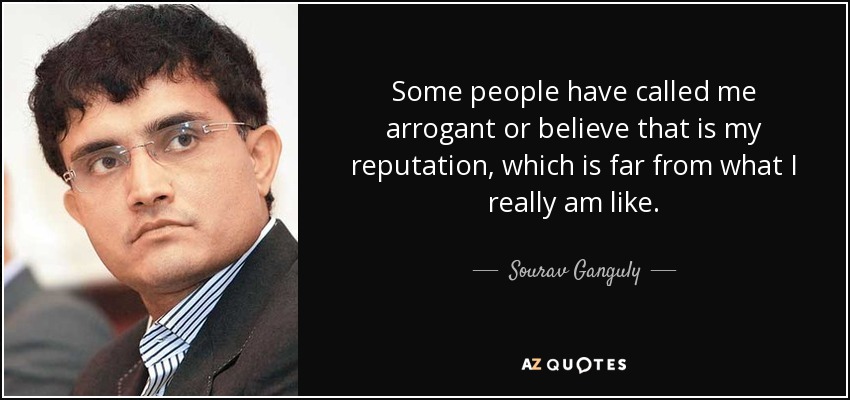 Some people have called me arrogant or believe that is my reputation, which is far from what I really am like. - Sourav Ganguly