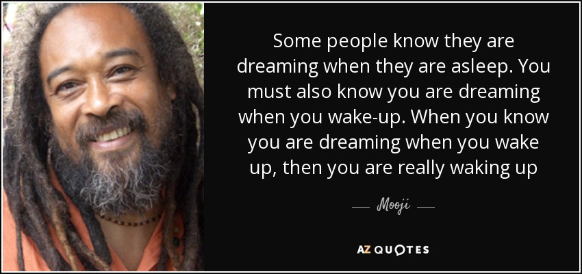 Some people know they are dreaming when they are asleep. You must also know you are dreaming when you wake-up. When you know you are dreaming when you wake up, then you are really waking up - Mooji