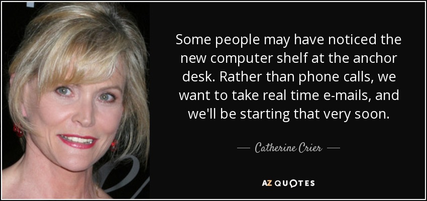 Some people may have noticed the new computer shelf at the anchor desk. Rather than phone calls, we want to take real time e-mails, and we'll be starting that very soon. - Catherine Crier