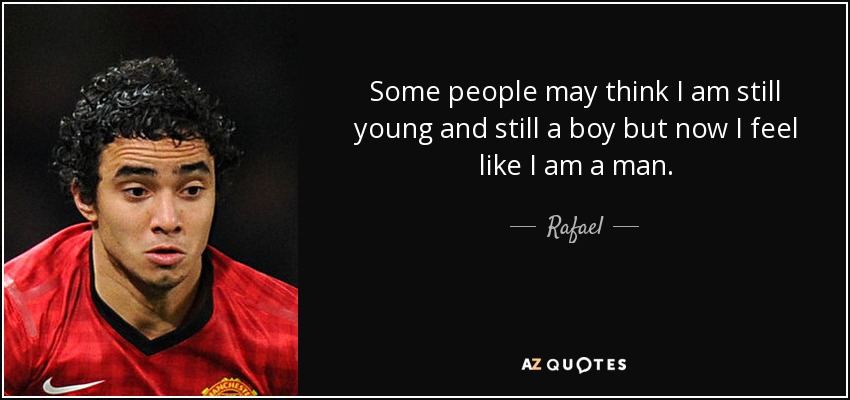 Some people may think I am still young and still a boy but now I feel like I am a man. - Rafael