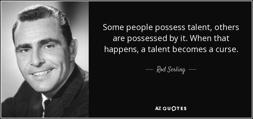 Some people possess talent, others are possessed by it. When that happens, a talent becomes a curse. - Rod Serling