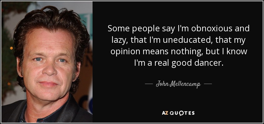 Some people say I'm obnoxious and lazy, that I'm uneducated, that my opinion means nothing, but I know I'm a real good dancer. - John Mellencamp
