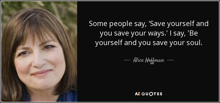 Some people say, 'Save yourself and you save your ways.' I say, 'Be yourself and you save your soul. - Alice Hoffman