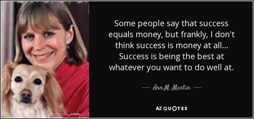 Some people say that success equals money, but frankly, I don't think success is money at all ... Success is being the best at whatever you want to do well at. - Ann M. Martin