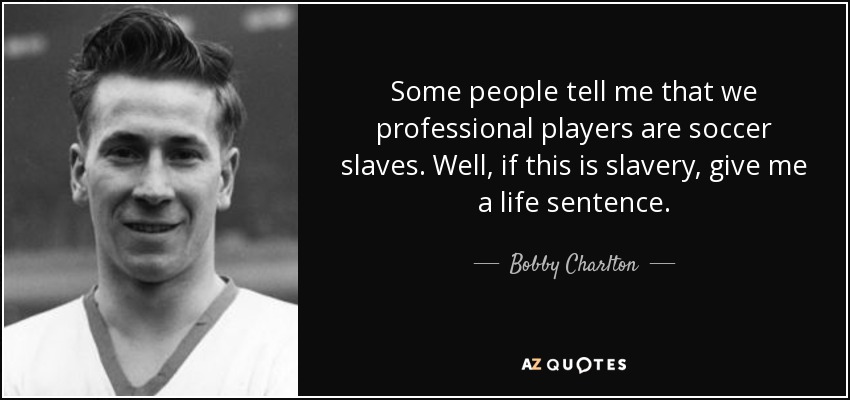 Some people tell me that we professional players are soccer slaves. Well, if this is slavery, give me a life sentence. - Bobby Charlton