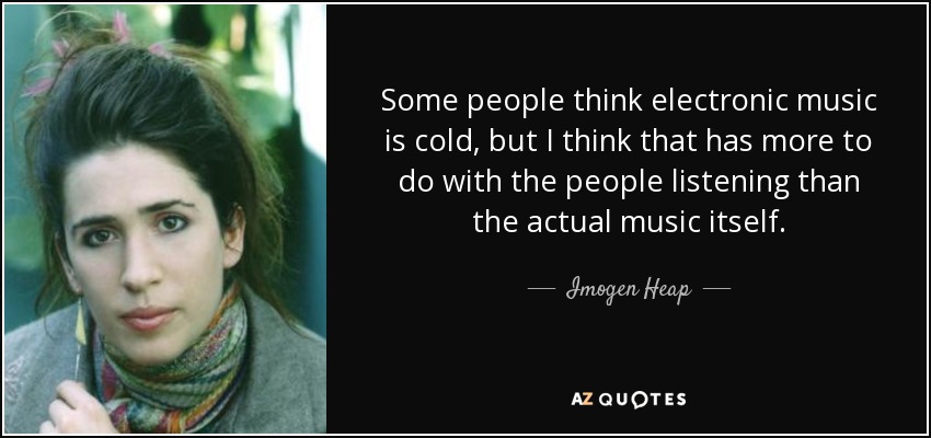 Some people think electronic music is cold, but I think that has more to do with the people listening than the actual music itself. - Imogen Heap