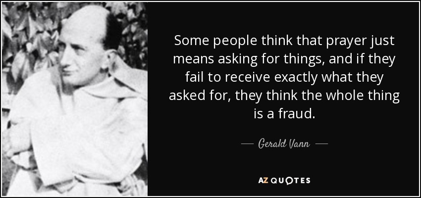 Some people think that prayer just means asking for things, and if they fail to receive exactly what they asked for, they think the whole thing is a fraud. - Gerald Vann