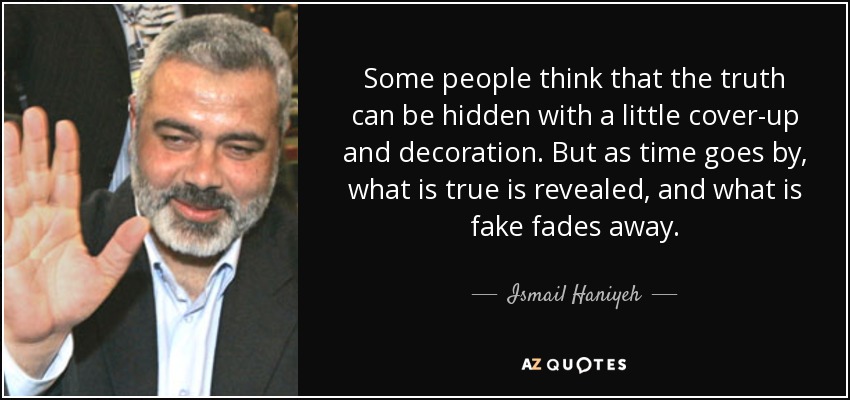 Some people think that the truth can be hidden with a little cover-up and decoration. But as time goes by, what is true is revealed, and what is fake fades away. - Ismail Haniyeh