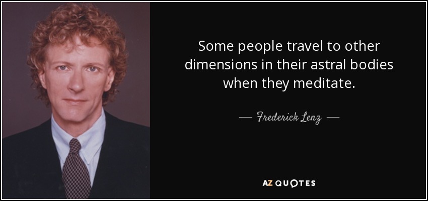 Some people travel to other dimensions in their astral bodies when they meditate. - Frederick Lenz